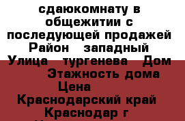 сдаюкомнату в общежитии с последующей продажей › Район ­ западный › Улица ­ тургенева › Дом ­ 126 › Этажность дома ­ 5 › Цена ­ 8 000 - Краснодарский край, Краснодар г. Недвижимость » Квартиры аренда   . Краснодарский край,Краснодар г.